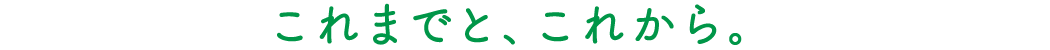 これまでと、これから。