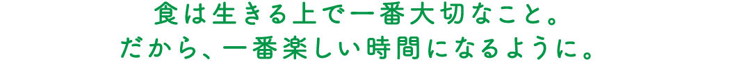 食は生きる上で一番大切なこと。だから、一番楽しい時間になるように。