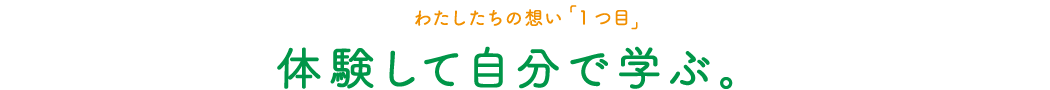 わたしたちの想い「1つ目」体験して自分で学ぶ。