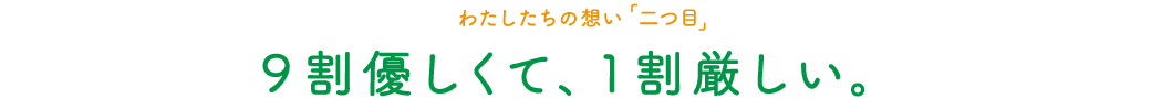 わたしたちの想い「二つ目」9割優しくて、1割厳しい。