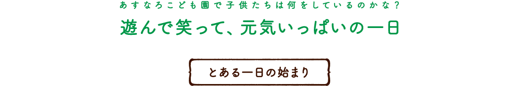 あすなろこども園で子供たちは何をしているのかな？遊んで笑って、元気いっぱいの一日。とある一日の始まり
