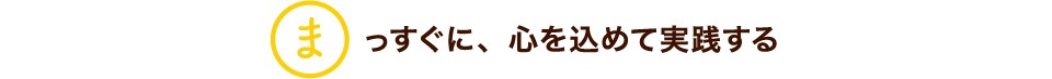 まっすぐに、心を込めて実践する