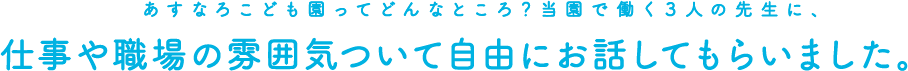 あすなろこども園ってどんなところ？当園で働く3人の先生に仕事や職場の雰囲気ついて自由にお話してもらいました。