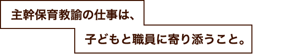 主幹保育教諭の仕事は、子どもと職員に寄り添うこと。