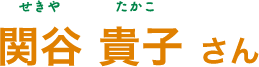 関谷 貴子（せきや たかこ）さん